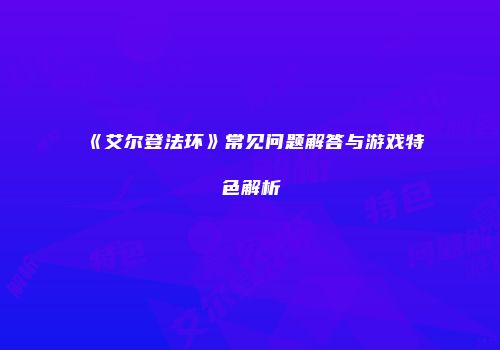 《艾尔登法环》常见问题解答与游戏特色解析
