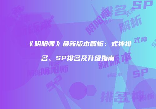 《阴阳师》最新版本解析：式神排名、SP排名及升级指南