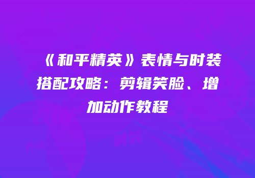 《和平精英》表情与时装搭配攻略：剪辑笑脸、增加动作教程