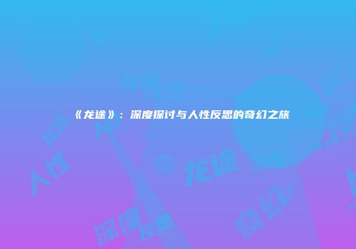 《龙途》：深度探讨与人性反思的奇幻之旅