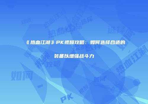 《热血江湖》PK视频攻略：如何选择合适的装备以增强战斗力