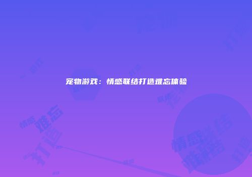 宠物游戏：情感联结打造难忘体验