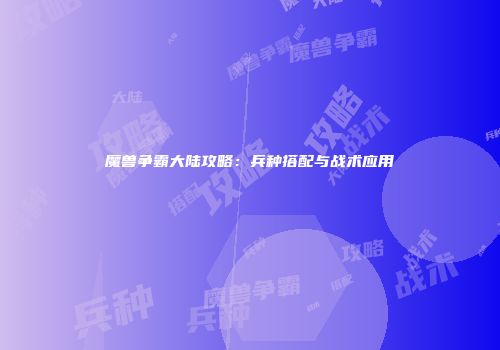 魔兽争霸大陆攻略：兵种搭配与战术应用
