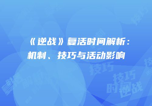 《逆战》复活时间解析：机制、技巧与活动影响
