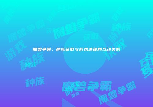 魔兽争霸：种族获取与游戏进程的互动关系