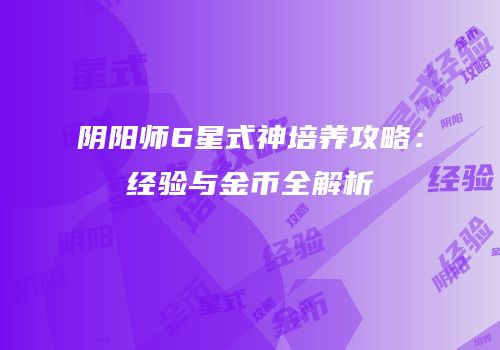 阴阳师6星式神培养攻略：经验与金币全解析