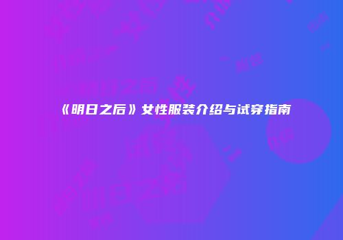 《明日之后》女性服装介绍与试穿指南
