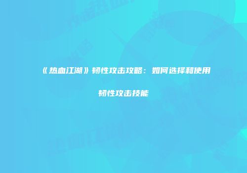 《热血江湖》韧性攻击攻略：如何选择和使用韧性攻击技能