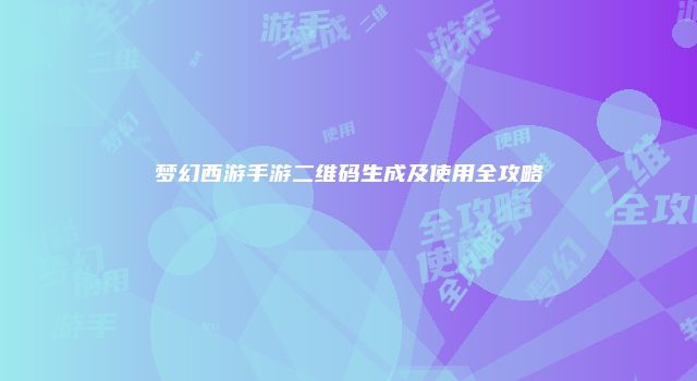 梦幻西游手游二维码生成及使用全攻略