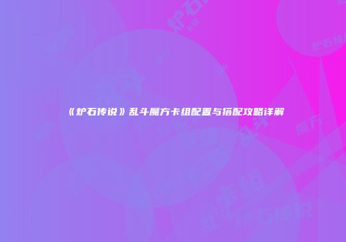 《炉石传说》乱斗魔方卡组配置与搭配攻略详解
