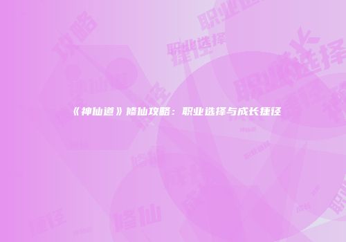 《神仙道》修仙攻略：职业选择与成长捷径