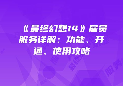 《最终幻想14》雇员服务详解：功能、开通、使用攻略