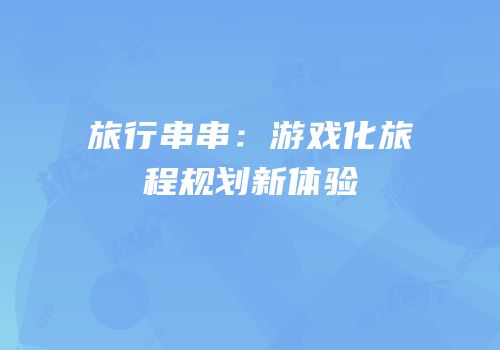旅行串串：游戏化旅程规划新体验