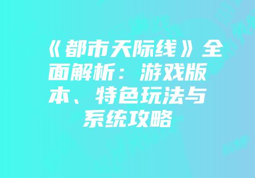 《都市天际线》全面解析：游戏版本、特色玩法与系统攻略