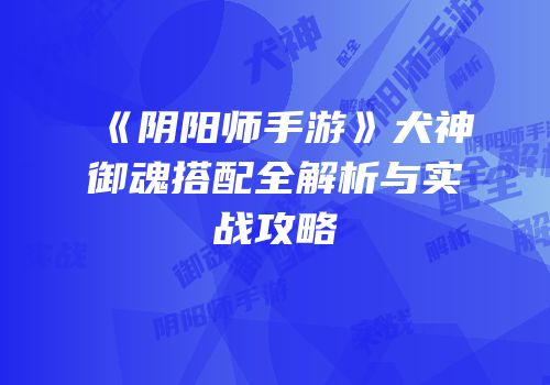 《阴阳师手游》犬神御魂搭配全解析与实战攻略
