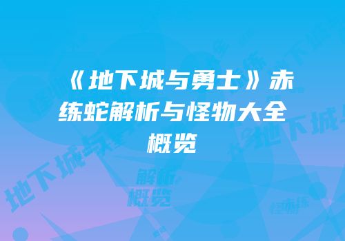 《地下城与勇士》赤练蛇解析与怪物大全概览