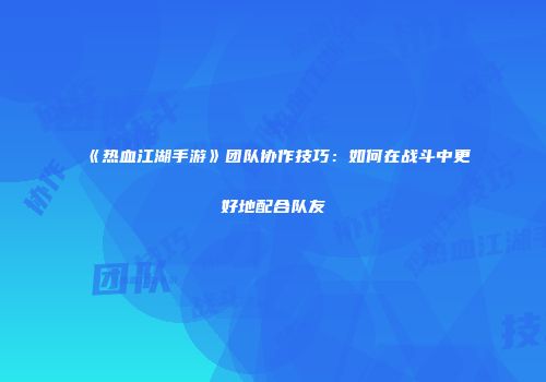 《热血江湖手游》团队协作技巧：如何在战斗中更好地配合队友