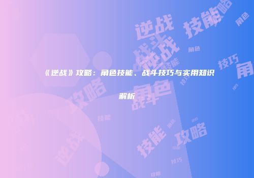 《逆战》攻略：角色技能、战斗技巧与实用知识解析