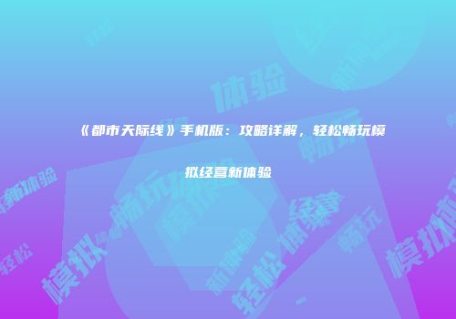 《都市天际线》手机版：攻略详解，轻松畅玩模拟经营新体验