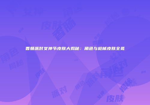 香肠派对女神节皮肤大揭秘：角色与枪械皮肤全览