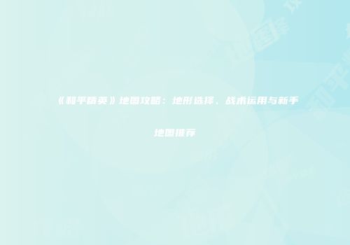 《和平精英》地图攻略：地形选择、战术运用与新手地图推荐