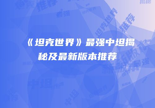 《坦克世界》最强中坦揭秘及最新版本推荐