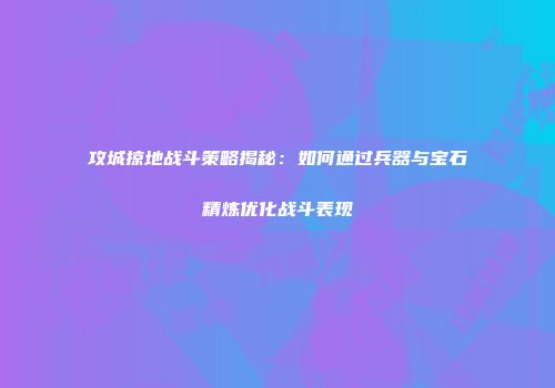 攻城掠地战斗策略揭秘：如何通过兵器与宝石精炼优化战斗表现