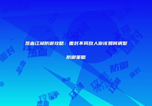 热血江湖防御攻略：面对不同敌人你该如何调整防御策略