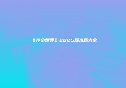 《传奇世界》2025版攻略大全