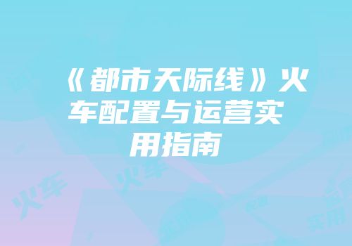 《都市天际线》火车配置与运营实用指南