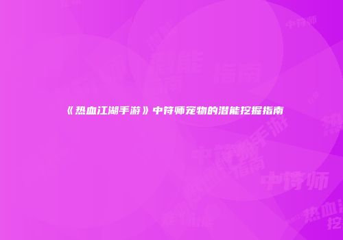 《热血江湖手游》中符师宠物的潜能挖掘指南