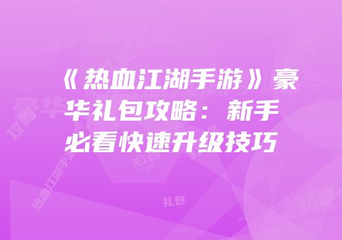 《热血江湖手游》豪华礼包攻略：新手必看快速升级技巧