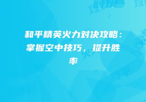 和平精英火力对决攻略：掌握空中技巧，提升胜率