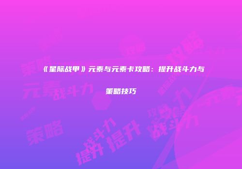 《星际战甲》元素与元素卡攻略：提升战斗力与策略技巧