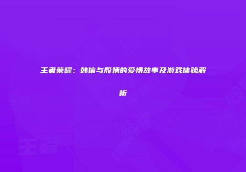 王者荣耀：韩信与殷嫱的爱情故事及游戏体验解析
