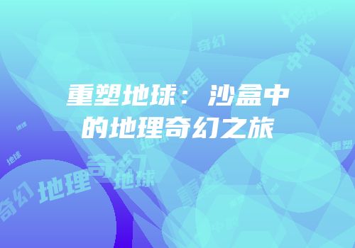 重塑地球：沙盒中的地理奇幻之旅