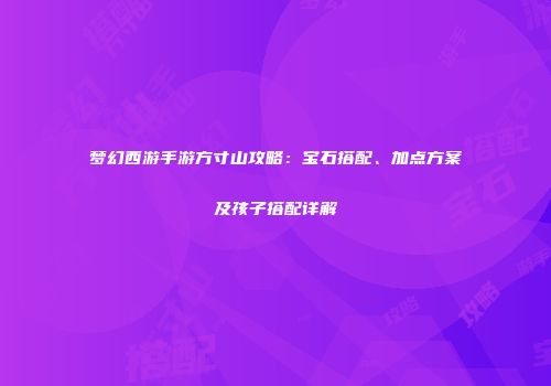 梦幻西游手游方寸山攻略：宝石搭配、加点方案及孩子搭配详解
