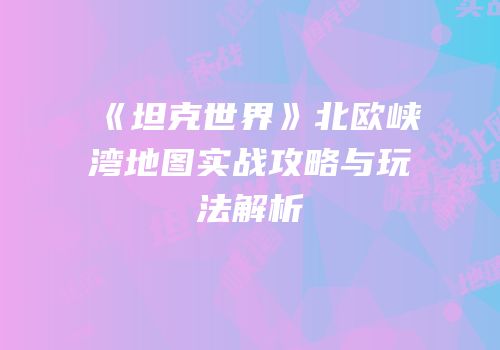 《坦克世界》北欧峡湾地图实战攻略与玩法解析