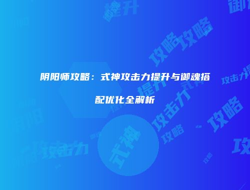 阴阳师攻略：式神攻击力提升与御魂搭配优化全解析