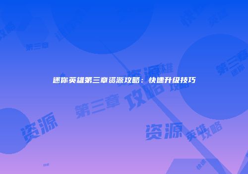 迷你英雄第三章资源攻略：快速升级技巧