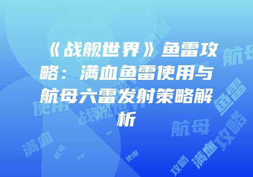 《战舰世界》鱼雷攻略：满血鱼雷使用与航母六雷发射策略解析