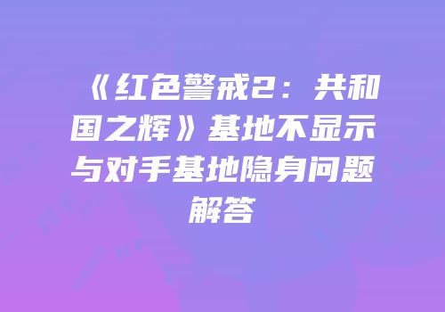 《红色警戒2：共和国之辉》基地不显示与对手基地隐身问题解答
