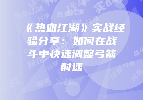 《热血江湖》实战经验分享：如何在战斗中快速调整弓箭射速