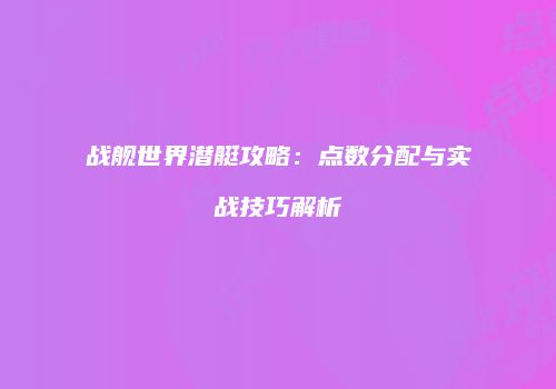 战舰世界潜艇攻略：点数分配与实战技巧解析