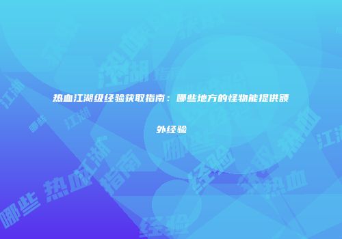 热血江湖级经验获取指南：哪些地方的怪物能提供额外经验