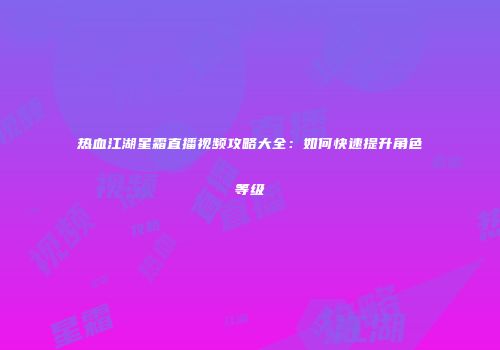 热血江湖星霜直播视频攻略大全:如何快速提升角色等级