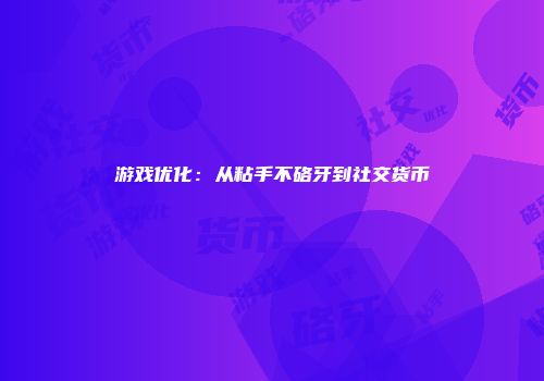 游戏优化：从粘手不硌牙到社交货币