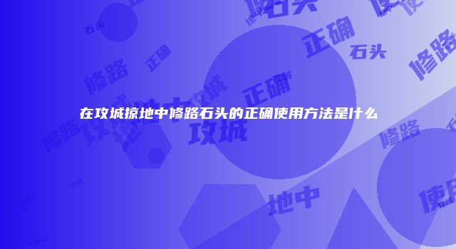 在攻城掠地中修路石头的正确使用方法是什么