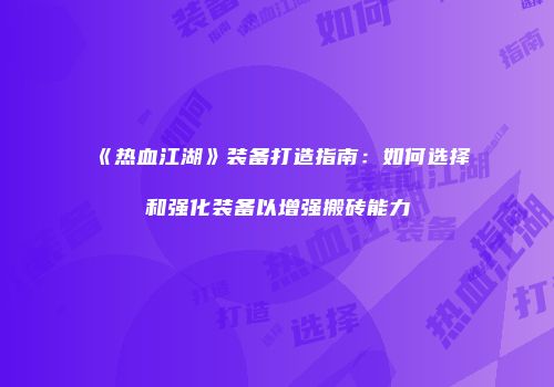 《热血江湖》装备打造指南：如何选择和强化装备以增强搬砖能力