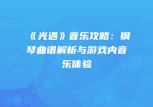《光遇》音乐攻略：钢琴曲谱解析与游戏内音乐体验